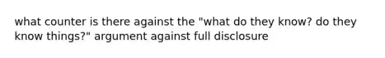 what counter is there against the "what do they know? do they know things?" argument against full disclosure