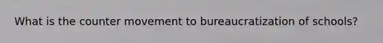 What is the counter movement to bureaucratization of schools?