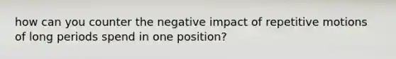 how can you counter the negative impact of repetitive motions of long periods spend in one position?