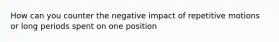 How can you counter the negative impact of repetitive motions or long periods spent on one position