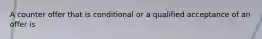 A counter offer that is conditional or a qualified acceptance of an offer is