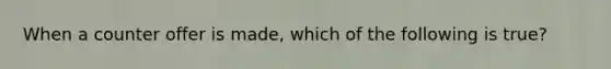 When a counter offer is made, which of the following is true?