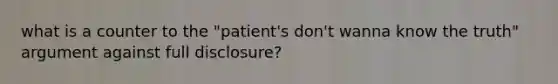 what is a counter to the "patient's don't wanna know the truth" argument against full disclosure?