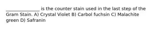 _______________ is the counter stain used in the last step of the Gram Stain. A) Crystal Violet B) Carbol fuchsin C) Malachite green D) Safranin