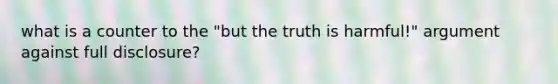 what is a counter to the "but the truth is harmful!" argument against full disclosure?