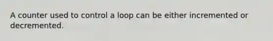 A counter used to control a loop can be either incremented or decremented.