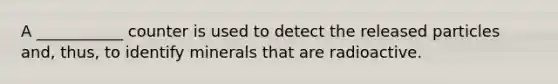 A ___________ counter is used to detect the released particles and, thus, to identify minerals that are radioactive.