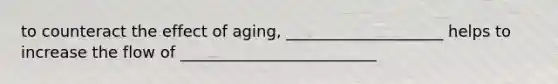 to counteract the effect of aging, ____________________ helps to increase the flow of _________________________
