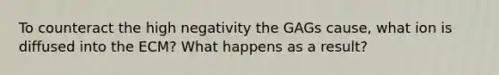 To counteract the high negativity the GAGs cause, what ion is diffused into the ECM? What happens as a result?