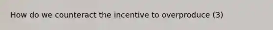 How do we counteract the incentive to overproduce (3)