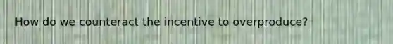 How do we counteract the incentive to overproduce?