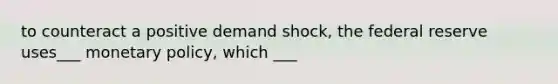 to counteract a positive demand shock, the federal reserve uses___ monetary policy, which ___