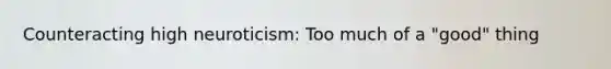 Counteracting high neuroticism: Too much of a "good" thing