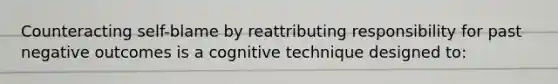 Counteracting self-blame by reattributing responsibility for past negative outcomes is a cognitive technique designed to: