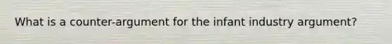 What is a counter-argument for the infant industry argument?