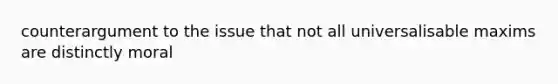 counterargument to the issue that not all universalisable maxims are distinctly moral