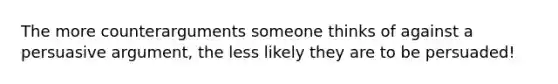 The more counterarguments someone thinks of against a persuasive argument, the less likely they are to be persuaded!