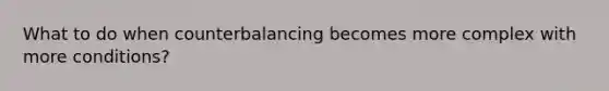 What to do when counterbalancing becomes more complex with more conditions?