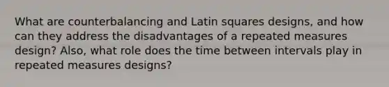 What are counterbalancing and Latin squares designs, and how can they address the disadvantages of a repeated measures design? Also, what role does the time between intervals play in repeated measures designs?