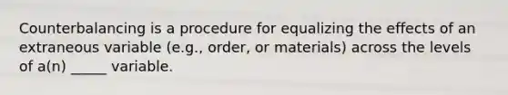 Counterbalancing is a procedure for equalizing the effects of an extraneous variable (e.g., order, or materials) across the levels of a(n) _____ variable.