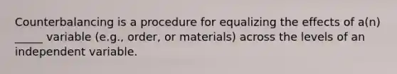 Counterbalancing is a procedure for equalizing the effects of a(n) _____ variable (e.g., order, or materials) across the levels of an independent variable.