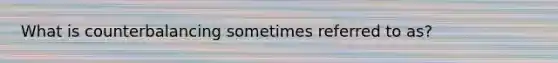 What is counterbalancing sometimes referred to as?