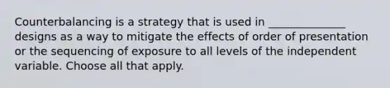 Counterbalancing is a strategy that is used in ______________ designs as a way to mitigate the effects of order of presentation or the sequencing of exposure to all levels of the independent variable. Choose all that apply.