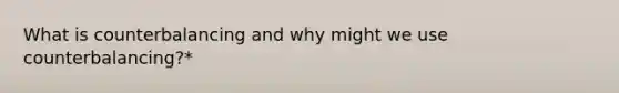 What is counterbalancing and why might we use counterbalancing?*