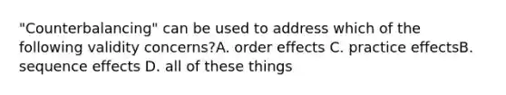 "Counterbalancing" can be used to address which of the following validity concerns?A. order effects C. practice effectsB. sequence effects D. all of these things