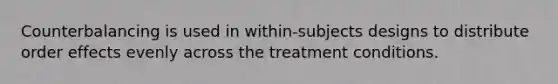 Counterbalancing is used in within-subjects designs to distribute order effects evenly across the treatment conditions.