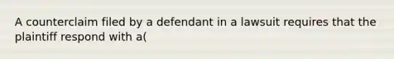 A counterclaim filed by a defendant in a lawsuit requires that the plaintiff respond with a(