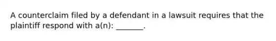 A counterclaim filed by a defendant in a lawsuit requires that the plaintiff respond with a(n): _______.