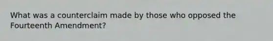 What was a counterclaim made by those who opposed the Fourteenth Amendment?
