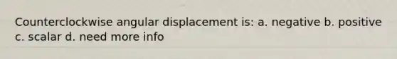 Counterclockwise angular displacement is: a. negative b. positive c. scalar d. need more info