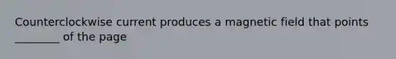 Counterclockwise current produces a magnetic field that points ________ of the page