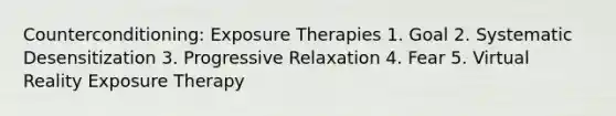 Counterconditioning: Exposure Therapies 1. Goal 2. Systematic Desensitization 3. Progressive Relaxation 4. Fear 5. Virtual Reality Exposure Therapy