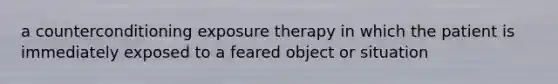 a counterconditioning exposure therapy in which the patient is immediately exposed to a feared object or situation