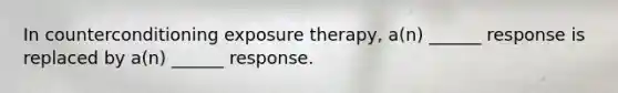 In counterconditioning exposure therapy, a(n) ______ response is replaced by a(n) ______ response.