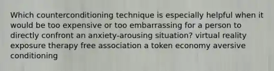 Which counterconditioning technique is especially helpful when it would be too expensive or too embarrassing for a person to directly confront an anxiety-arousing situation? virtual reality exposure therapy free association a token economy aversive conditioning