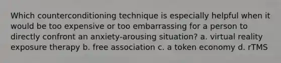 Which counterconditioning technique is especially helpful when it would be too expensive or too embarrassing for a person to directly confront an anxiety-arousing situation? a. virtual reality exposure therapy b. free association c. a token economy d. rTMS