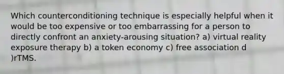 Which counterconditioning technique is especially helpful when it would be too expensive or too embarrassing for a person to directly confront an anxiety-arousing situation? a) virtual reality exposure therapy b) a token economy c) free association d )rTMS.