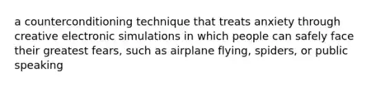 a counterconditioning technique that treats anxiety through creative electronic simulations in which people can safely face their greatest fears, such as airplane flying, spiders, or public speaking