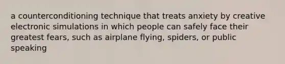 a counterconditioning technique that treats anxiety by creative electronic simulations in which people can safely face their greatest fears, such as airplane flying, spiders, or public speaking