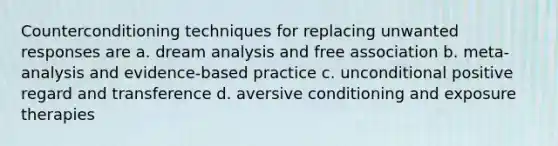 Counterconditioning techniques for replacing unwanted responses are a. dream analysis and free association b. meta-analysis and evidence-based practice c. unconditional positive regard and transference d. aversive conditioning and exposure therapies