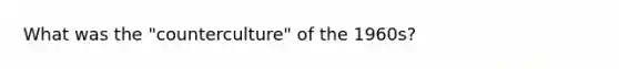 What was the "counterculture" of the 1960s?