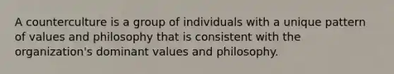 A counterculture is a group of individuals with a unique pattern of values and philosophy that is consistent with the organization's dominant values and philosophy.