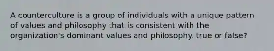 A counterculture is a group of individuals with a unique pattern of values and philosophy that is consistent with the organization's dominant values and philosophy. true or false?