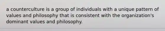 a counterculture is a group of individuals with a unique pattern of values and philosophy that is consistent with the organization's dominant values and philosophy.