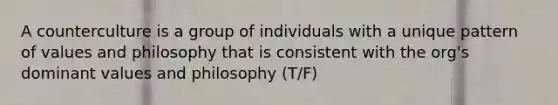 A counterculture is a group of individuals with a unique pattern of values and philosophy that is consistent with the org's dominant values and philosophy (T/F)