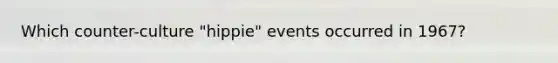 Which counter-culture "hippie" events occurred in 1967?
